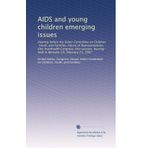 AIDS and young children emerging issues: Hearing before the Select Committee on Children, Youth, and Families, House of Representatives, One-hundredth ... held in Berkeley CA, February 21, 1987