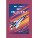 Air Force Elite-Thunderbirds: The Revealing Story of America’s High-Flying Team and Their Absolute Dedication