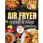 Air Fryer Rezeptbuch für Anfänger: Schnelle und einfache Rezepte für die Zubereitung köstlicher und gesunder Mahlzeiten