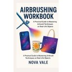 AIRBRUSHING WORKBOOK: A Practical Guide to Mastering Airbrush Techniques on Real-Life Objects