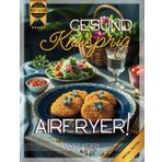 Airfryer! Gesund Knusprig I 55 Einfache & schnelle Rezepte - Lecker snacken! I In 15 Min.: Quick & Easy! Gesunde & Ultra-Schnelle Gerichte im Handumdrehen geniessen