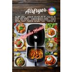 Airfryer Kochbuch Kompatibel mit jedem Modell Kochen mit wenig Fett und viel Geschmack Schnelle und einfache Rezepte für jeden Tag und jeden Anlass