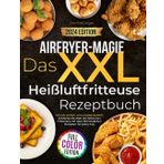 Airfryer-Magie. Das XXL-Heißluftfritteuse-Rezeptbuch: Schnell, einfach und unwiderstehlich: Entdecke die Welt des fettarmen Frittierens mit über 100 köstlichen Rezepten für jeden Tag