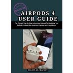 AirPods 4 User Guide: The Ultimate Step-by-Step Instructional Manual for Mastering Your Earbuds: Unleash Epic Audio and Features with Confidence!