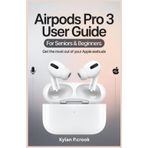 AirPods Pro 3 User Guide for Seniors & Beginners: Get the Most Out of Your Apple Earbuds: Step-by-Step Instructions for Sound, Fit, Battery, and New Features You Need to Know