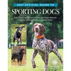 Akc Official Guide to Sporting Dogs: Featuring Lovable Breeds Including the Golden Retriever, Labrador Retriever, Pointer, and English Setter