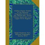 Alaskan Glacier Studies of the National Geographic Society in the Yakutat Bay, Prince William Sound and Lower Copper River Regions