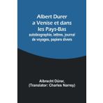Albert Durer a Venise et dans les Pays-Bas; autobiographie, lettres, journal de voyages, papiers divers