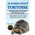ALDABRA GIANT TORTOISE: A Step-by-Step Owner’s Guide to Proper Housing, Habitat, Health Care, Feeding, Veterinary Care, Behaviour And More.