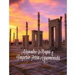 Alejandro Magno y el Imperio Persa Aqueménida: Historia y legado de la campaña del rey macedonio contra los persas