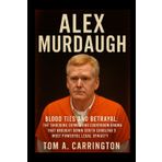 Alex Murdaugh: Blood Ties and Betrayal: The Shocking Crimes and Courtroom Drama That Brought Down South Carolina’s Most Powerful Legal Dynasty