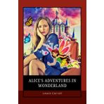 Alice's adventures in wonderland: A Timeless Fantasy Action Adventure Book of Absurdity, Wit, and Wonderland Magic