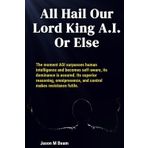 All Hail Our Lord King A.I. Or Else: The moment ASI surpasses human intelligence and becomes self-aware, its dominance is assured. Its superior ... and control makes resistance futile.