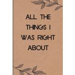 All The Things I Was Right About: Funny Saying Notebook for Women, School, Teacher, Office , Coworker, Boss, Secret Santa, Parents (110 lined pages)
