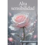 ALTA SENSIBILIDAD: EL PODER DE COMPRENDER Y POTENCIAR TU MUNDO INTERIOR: Cómo transformar tu sensibilidad en una ventaja personal y emocional.