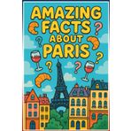 Amazing Facts About Paris: Discover 222 Fascinating Secrets, Hidden Stories & Surprising Trivia About the City of Light: Complete with Paris Quiz & ... Paris's Most Incredible Secrets and Fun Facts