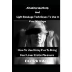 Amazing Spanking And Light Bondage Techniques To Use In Your Marriage: How To Use Kinky Fun To Bring Your Lover Erotic Pleasure