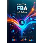 Amazon FBA Stratégique: Tout Ce Que Vous Devez Savoir Pour Une Mise En Œuvre Efficace Et Immédiate Dès Aujourd'hui