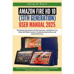 Amazon Fire HD 10 (13th Generation) User Manual 2025: The Step-by-Step Guide to Set Up, Customize, and Optimize Your Tablet with Hidden Features, Troubleshooting Solutions, and Essential Shortcuts