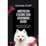 AMERICAN ESKIMO DOG GROOMING GUIDE: A Step-by-Step Manual To Love And Pamper Your Dog, Leaving Them Happy And Healthy