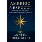 Amerigo Vespucci il navigatore dell’ignoto che diede il nome all’America: Biografia del mercante fiorentino che con viaggi, lettere ed esplorazioni oceaniche cambiò la geografia