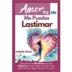 Amor Ya No Me Puedes Lastimar: Descubre las Mentiras que las mujeres creen sobre el amor y las relaciones, y deja de ser tú quien sufre y sale lastimada cuando amas