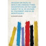 An Essay on Taste: to Which Are Annexed Three Dissertations on the Same Subject by M. De Voltaire, M. D'alembert, and M. De Montesquieu