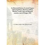 An illustrated history of central Oregon, embracing Wasco, Sherman, Gilliam, Wheeler, Crook, Lake and Klamath counties, state of Oregon 1905 [Hardcover] [Hardcover] F. A. Shaver, Arthur P. Rose, Richard F. Steele