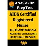 ANAC AIDS Certified Registered Nurse (ACRN) Practice Exam 150 Questions with Answers & Explanation: AIDS Certified Registered Nurse Prep Test 150 ... Questions and Detailed Answers Explanation