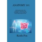 Anatomy 101 From Muscles and Bones to Organs and Systems Your Guide to How the Human Body Works