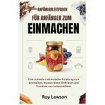 ANFÄNGERLEITFADEN FÜR ANFÄNGER ZUM EINMACHEN: Eine schnelle und einfache Anleitung zum Einmachen, Konservieren, Einfrieren und Trocknen von Lebensmitteln