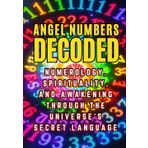 Angel Numbers Decoded: Numerology, Spirituality, and Awakening through the Universe's Secret Language