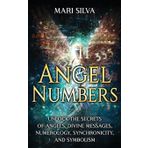 Angel Numbers: Unlock the Secrets of Angels, Divine Messages, Numerology, Synchronicity, and Symbolism