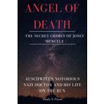 Angel of Death: The Secret Crimes of Josef Mengele: Auschwitz’s Notorious Nazi Doctor and His Life on the Run