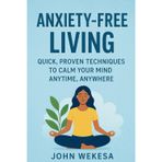 ANXIETY-FREE LIVING: QUICK, PROVEN TECHNIQUES TO CALM YOUR MIND ANYTIME, ANYWHERE