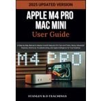 APPLE M4 PRO MAC MINI USER GUIDE 2025: A Step-by-Step Manual to Master macOS Sequoia: Pro Tips and Tricks, Setup, Advanced Features, Shortcuts, Troubleshooting, and Apple Intelligence for Your Desktop