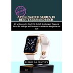 APPLE WATCH SERIES 10 BENUTZERHANDBUCH: Die umfassenden Schritt-für-Schritt-Anleitungen, Tipps und Tricks für Anfänger und Senioren zur einfachen Navigation und zum
