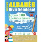 Aprender Albanés Divirtiéndose! - Nivel Avanzado: Intermedio a Difícil - Estudia 100 Temáticas Esenciales Con Sopas de Letras - Vol.1