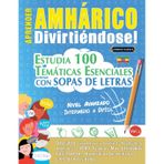 Aprender Amhárico Divirtiéndose! - Nivel Avanzado: Intermedio a Difícil - Estudia 100 Temáticas Esenciales Con Sopas de Letras - Vol.1