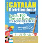 Aprender Catalán Divirtiéndose! - Para Adultos: Fácil a Avanzado - Estudia 100 Temáticas Esenciales Con Sopas de Letras - Vol.1
