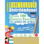 Aprender Luxemburgués Divirtiéndose! - Nivel Avanzado: Intermedio a Difícil - Estudia 100 Temáticas Esenciales Con Sopas de Letras - Vol.1