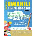 Aprender Swahili Divirtiéndose! - Nivel Avanzado: Intermedio a Difícil - Estudia 100 Temáticas Esenciales Con Sopas de Letras - Vol.1