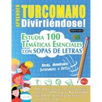Aprender Turcomano Divirtiéndose! - Nivel Avanzado: Intermedio a Difícil - Estudia 100 Temáticas Esenciales Con Sopas de Letras - Vol.1