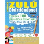 Aprender Zulú Divirtiéndose! - Para Principiantes: Fácil a Intermedio - Estudia 100 Temáticas Esenciales Con Sopas de Letras - Vol.1