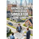 Architect Life: A House Design Simulator Game Guide: Unlocking Your Creativity, Refining Your Skills, and Designing Spaces That Inspire
