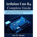 Arduino Uno R4 Complete Guide: Comprehensive Learning for the R4 Minima & R4 WiFi with Hands-On Projects and Advanced Concepts