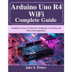 Arduino Uno R4 WiFi Complete Guide: In-Depth Coverage of Architecture, Peripherals, Networking, and Professional Applications