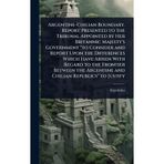 Argentine-Chilian Boundary. Report Presented to the Tribunal Appointed by Her Britannic Majesty's Government "to Consider and Report Upon the ... Argentine and Chilian Republics" to Justify
