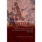 Armed Frontier: Warfare and Military Culture in the Texas-Northeastern Mexico Borderlands,1686-1845