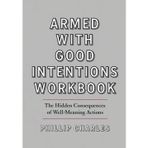 Armed With Good Intentions Workbook: The Hidden Consequences of Well-Meaning Actions